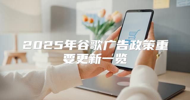 2025年谷歌广告政策重要更新一览