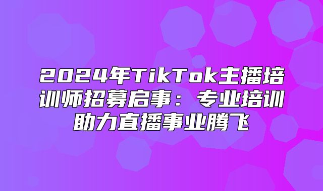 2025年TikTok主播培训师招募启事：专业培训助力直播事业腾飞