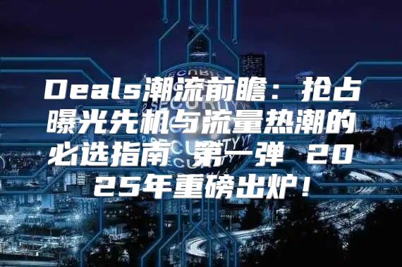 Deals潮流前瞻：抢占曝光先机与流量热潮的必选指南 第一弹 2025年重磅出炉！