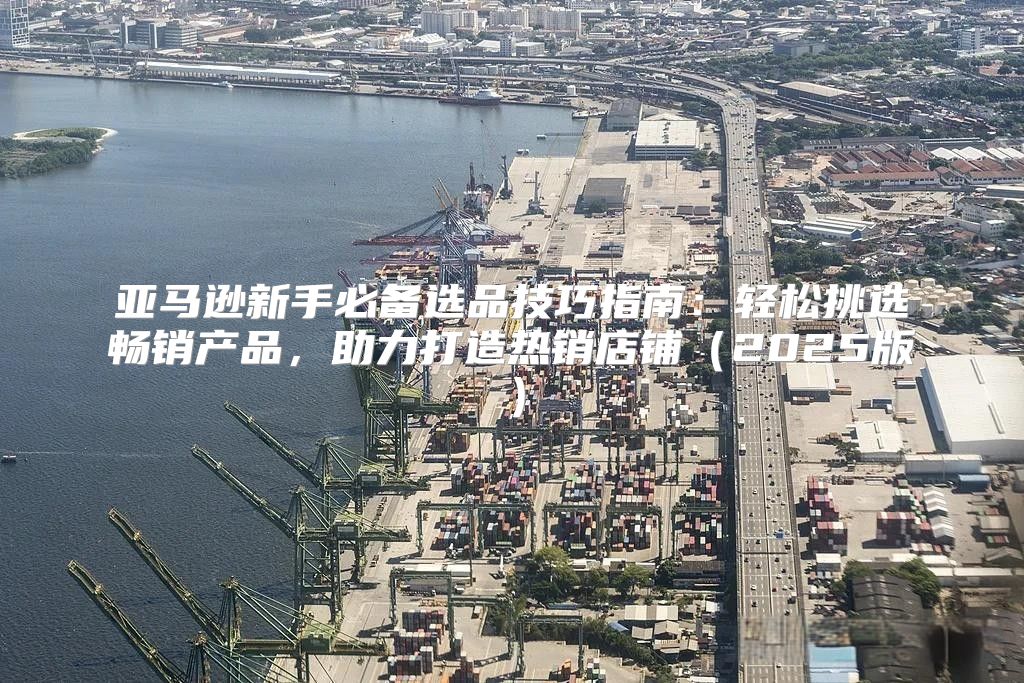 亚马逊新手必备选品技巧指南：轻松挑选畅销产品，助力打造热销店铺2025版