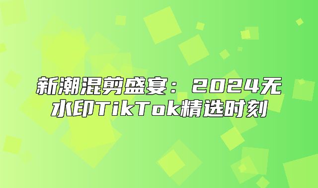 新潮混剪盛宴：2025无水印TikTok精选时刻