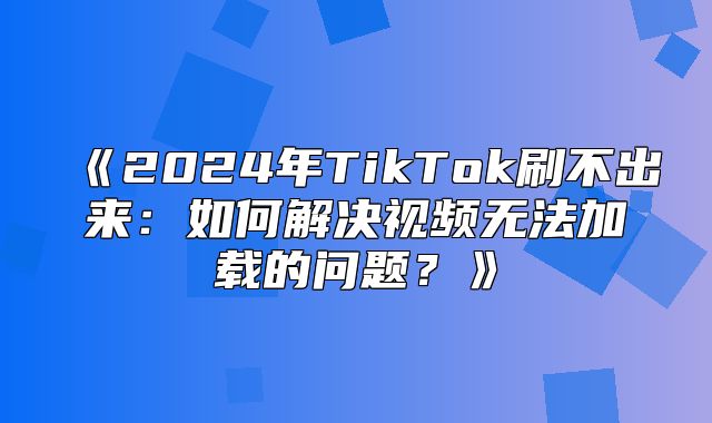 2025年TikTok刷不出来：如何解决视频无法加载的问题？