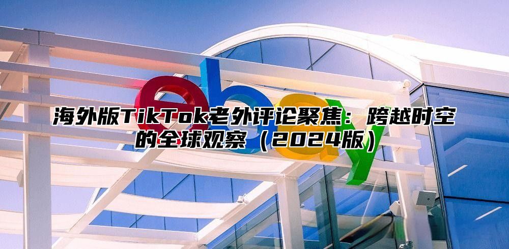 海外版TikTok老外评论聚焦：跨越时空的全球观察2025版