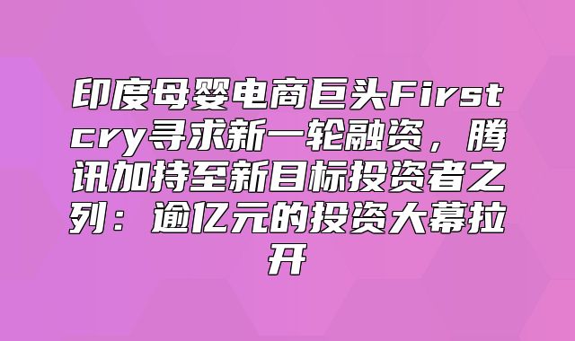 印度母婴电商巨头Firstcry寻求新一轮融资，腾讯加持至新目标投资者之列：逾亿元的投资大幕拉开