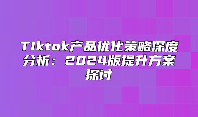 Tiktok产品优化策略深度分析：2025版提升方案探讨
