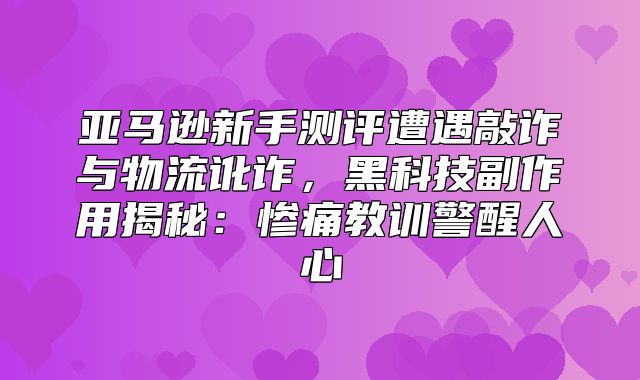 亚马逊新手测评遭遇敲诈与物流讹诈，黑科技副作用揭秘：惨痛教训警醒人心