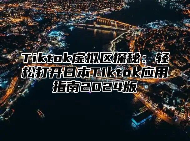 Tiktok虚拟区探秘：轻松打开日本Tiktok应用指南2025版