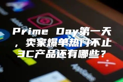 Prime Day第一天，卖家爆单热门不止3C产品还有哪些？