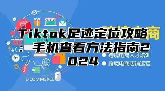 Tiktok足迹定位攻略：手机查看方法指南2025