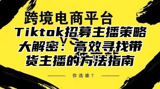 Tiktok招募主播策略大解密：高效寻找带货主播的方法指南