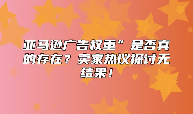 亚马逊广告权重”是否真的存在？卖家热议探讨无结果！