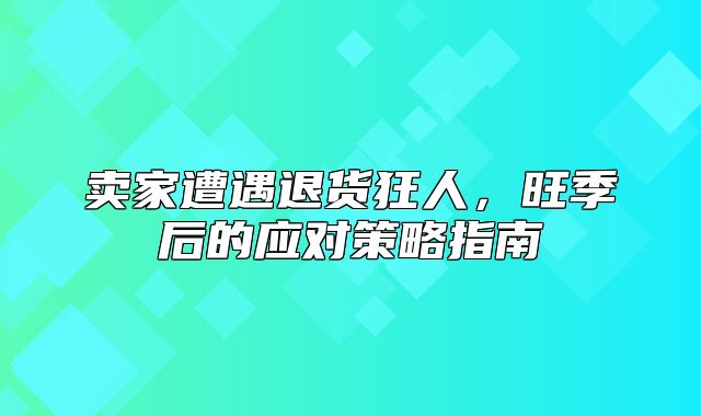 卖家遭遇退货狂人，旺季后的应对策略指南