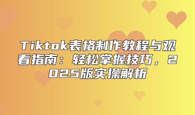 Tiktok表格制作教程与观看指南：轻松掌握技巧，2025版实操解析