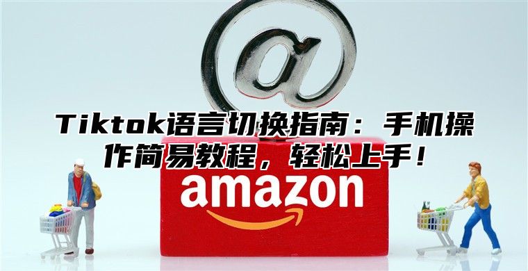 Tiktok语言切换指南：手机操作简易教程，轻松上手！