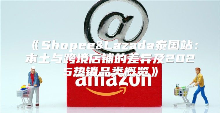 Shopee&Lazada泰国站：本土与跨境店铺的差异及2025热销品类概览