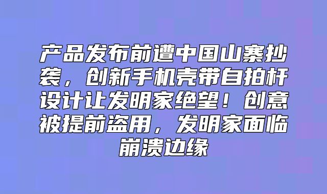 产品发布前遭中国山寨抄袭，创新手机壳带自拍杆设计让发明家绝望！创意被提前盗用，发明家面临崩溃边缘