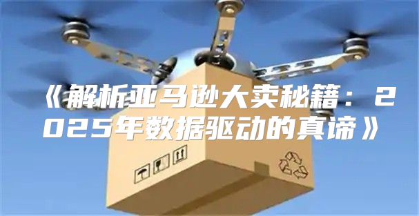 解析亚马逊大卖秘籍：2025年数据驱动的真谛