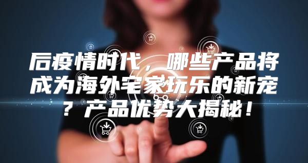 后疫情时代，哪些产品将成为海外宅家玩乐的新宠？产品优势大揭秘！
