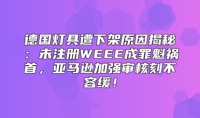 德国灯具遭下架原因揭秘：未注册WEEE成罪魁祸首，亚马逊加强审核刻不容缓！