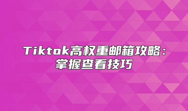 Tiktok高权重邮箱攻略：掌握查看技巧