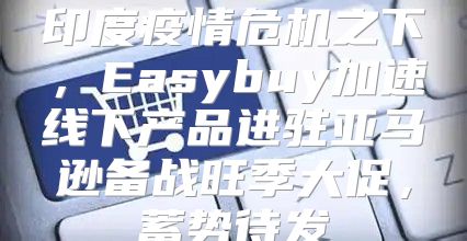 印度疫情危机之下，Easybuy加速线下产品进驻亚马逊备战旺季大促，蓄势待发