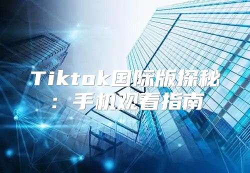 Tiktok国际版探秘：手机观看指南