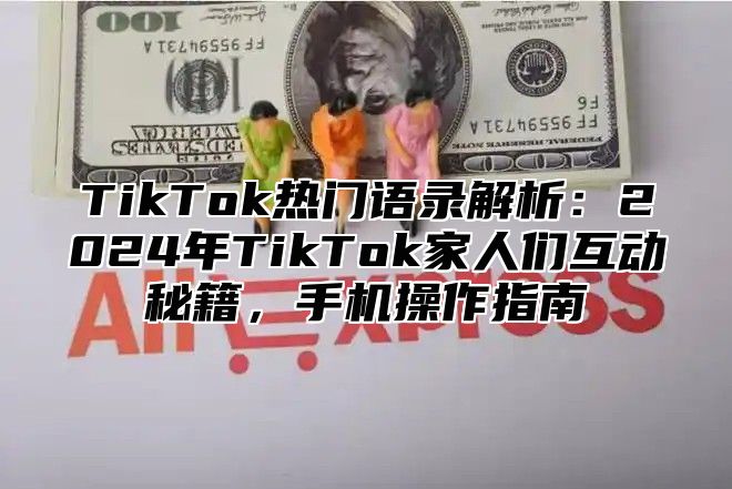TikTok热门语录解析：2025年TikTok家人们互动秘籍，手机操作指南