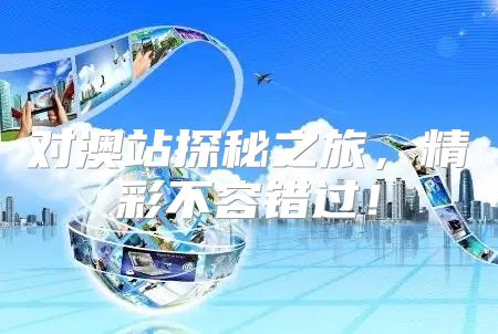 对澳站探秘之旅，精彩不容错过！