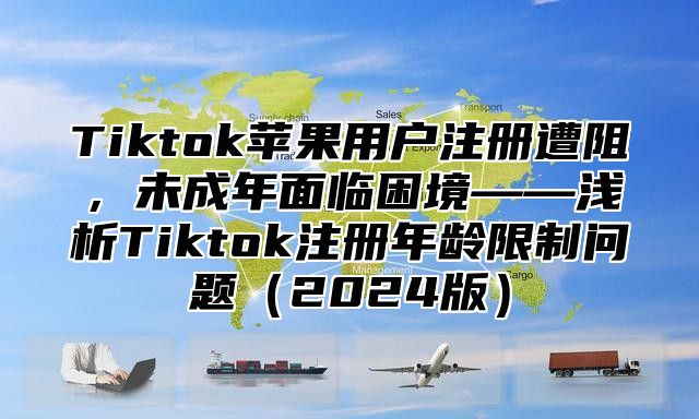 Tiktok苹果用户注册遭阻，未成年面临困境——浅析Tiktok注册年龄限制问题2025版