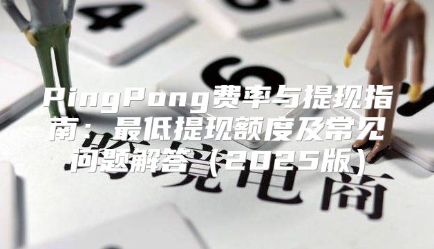 PingPong费率与提现指南：最低提现额度及常见问题解答2025版