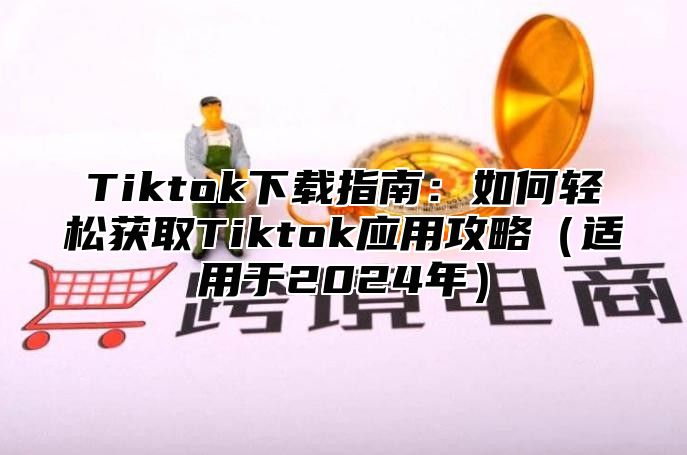 Tiktok下载指南：如何轻松获取Tiktok应用攻略适用于2025年