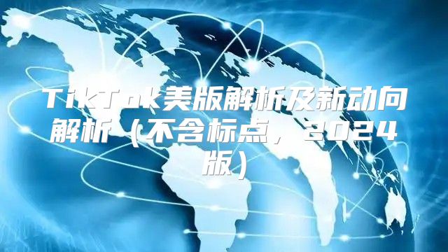 TikTok美版解析及新动向解析不含标点，2025版