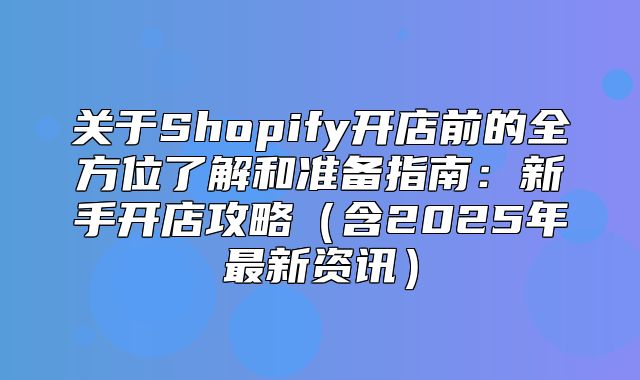 关于Shopify开店前的全方位了解和准备指南：新手开店攻略含2025年最新资讯