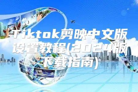 Tiktok剪映中文版设置教程(2025版下载指南)