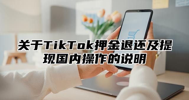 关于TikTok押金退还及提现国内操作的说明