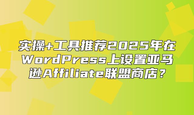实操+工具推荐2025年在WordPress上设置亚马逊Affiliate联盟商店？
