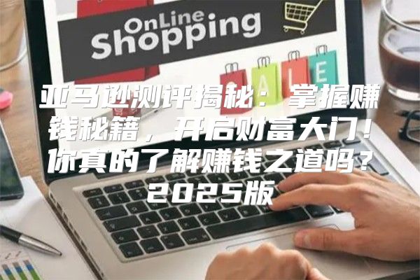 亚马逊测评揭秘：掌握赚钱秘籍，开启财富大门！你真的了解赚钱之道吗？2025版