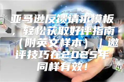 亚马逊反馈请求模板，轻松获取好评指南附英文样本｜邀评技巧在2025年同样有效！