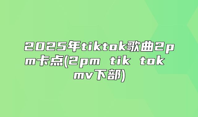 2025年tiktok歌曲2pm卡点(2pm tik tok mv下部)
