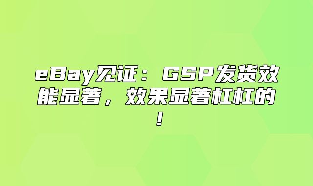 eBay见证：GSP发货效能显著，效果显著杠杠的！
