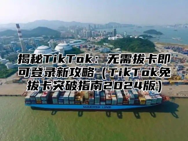 揭秘TikTok：无需拔卡即可登录新攻略TikTok免拔卡突破指南2025版
