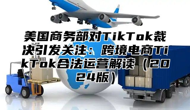 美国商务部对TikTok裁决引发关注：跨境电商TikTok合法运营解读2025版