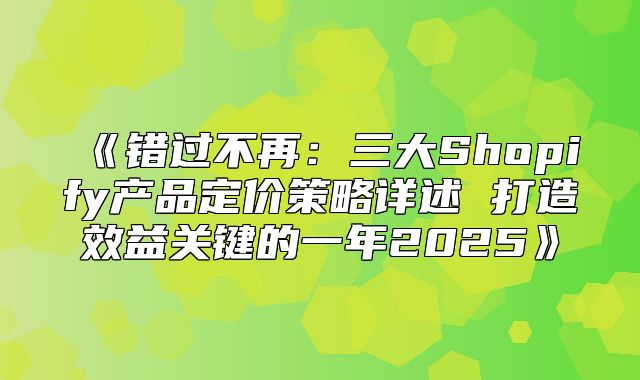 错过不再：三大Shopify产品定价策略详述打造效益关键的一年2025