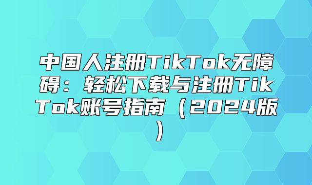 中国人注册TikTok无障碍：轻松下载与注册TikTok账号指南2025版