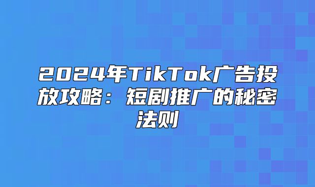 2025年TikTok广告投放攻略：短剧推广的秘密法则