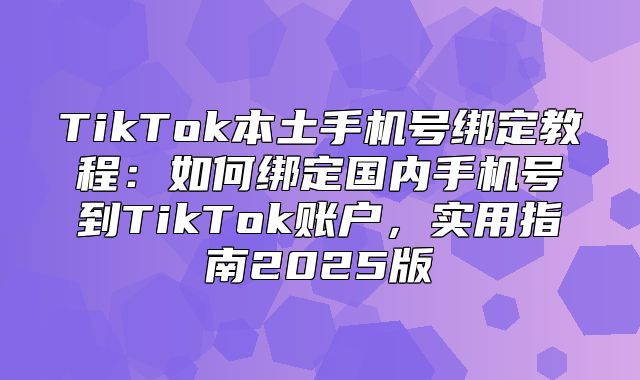 TikTok本土手机号绑定教程：如何绑定国内手机号到TikTok账户，实用指南2025版