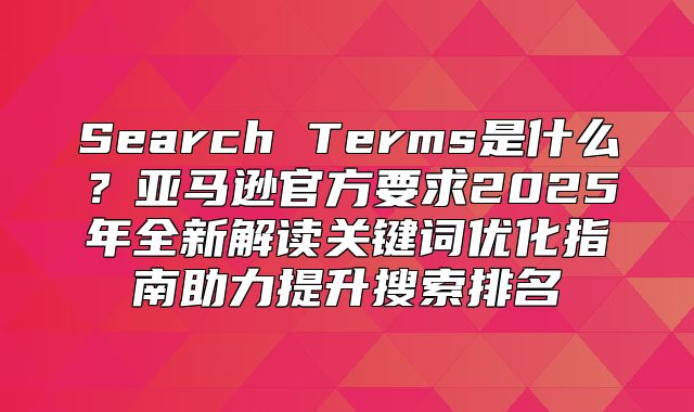 Search Terms是什么？亚马逊官方要求2025年全新解读关键词优化指南助力提升搜索排名