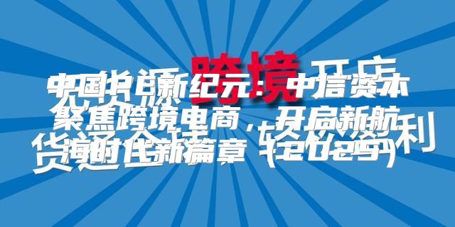 中国PE新纪元：中信资本聚焦跨境电商，开启新航海时代新篇章2025