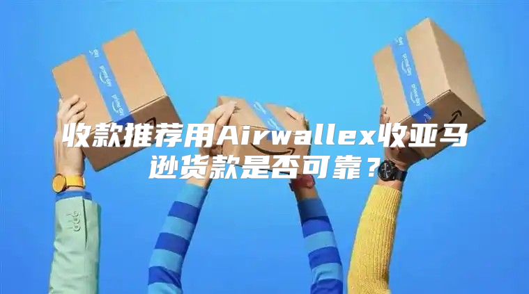 收款推荐用Airwallex收亚马逊货款是否可靠？