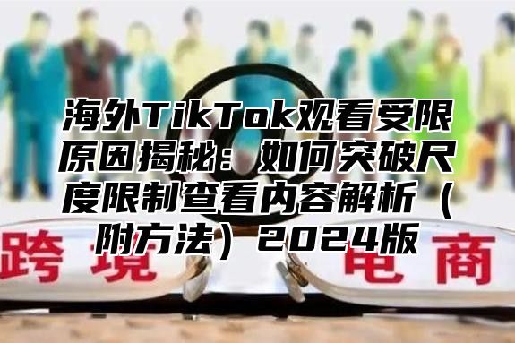海外TikTok观看受限原因揭秘：如何突破尺度限制查看内容解析附方法2025版